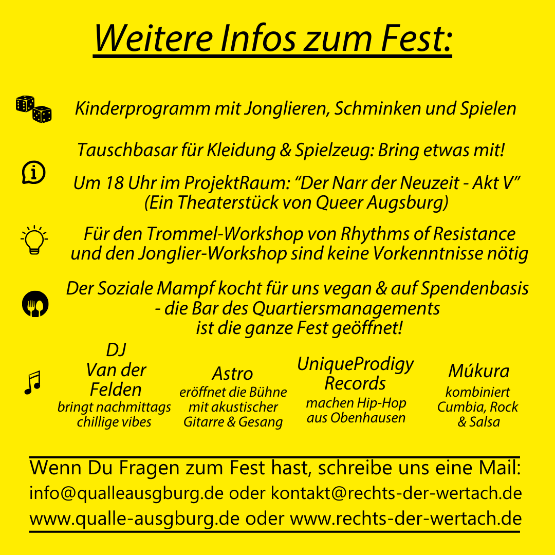 Gelbes Informationsflyer "Weitere Infos zum Fest" zum Mittelstraßenfest 2024. Text: Kinderprogramm mit Jonglieren, Schminken und Spielen. Tauschbasar für Kleidung & Spielzeug: Bring etwas mit! Um 18 Uhr im ProjektRaum: „Der Narr der Neuzeit – Akt V" (Ein Theaterstück von Queer Augsburg). Für den Trommel-Workshop von Rhythms of Resistance und den Jonglier-Workshop sind keine Vorkenntnisse nötig. Der Soziale Mampf kocht für uns vegan & auf Spendenbasis – die Bar des Quartiersmanagements ist die ganze Fest geöffnet! DJ Van der Felden bringt nachmittags chillige vibes. Astro eröffnet die Bühne mit akustischer Gitarre & Gesang. UniqueProdigy Records machen Hip-Hop aus Obenhausen. Múkura kombiniert Cumbia, Rock & Salsa. Wenn Du Fragen zum Fest hast, schreibe uns eine Mail: info@qualleausgburg.de oder kontakt@rechts-der-wertach.de – www.qualle-ausgburg.de oder www.rechts-der-wertach.de